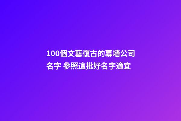 100個文藝復古的幕墻公司名字 參照這批好名字適宜-第1張-公司起名-玄機派